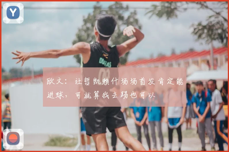 欧文：让哲凯赖什场场首发肯定能进球，可就算我去踢也可以