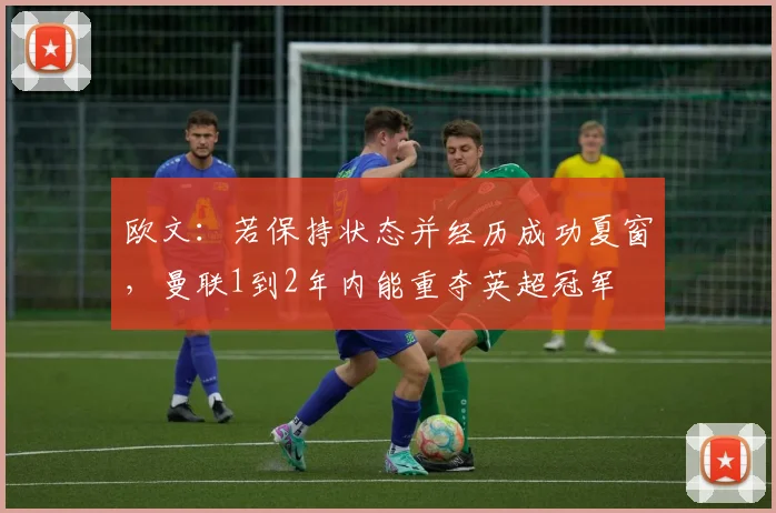 欧文：若保持状态并经历成功夏窗，曼联1到2年内能重夺英超冠军
