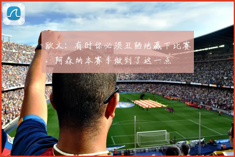 欧文：有时你必须丑陋地赢下比赛，阿森纳本赛季做到了这一点