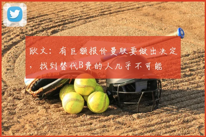 欧文：有巨额报价曼联要做出决定，找到替代B费的人几乎不可能